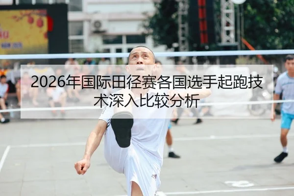 2026年国际田径赛各国选手起跑技术深入比较分析 - AYX FIFA WorldCup
