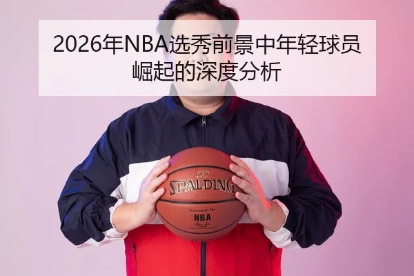 2026年NBA选秀前景中年轻球员崛起的深度分析 - AYX FIFA WorldCup