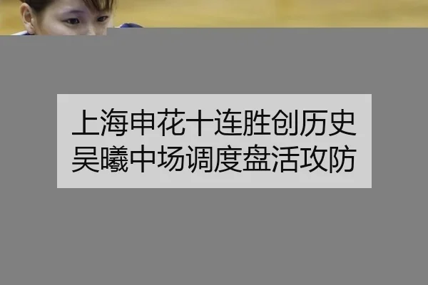 上海申花十连胜创历史 吴曦中场调度盘活攻防