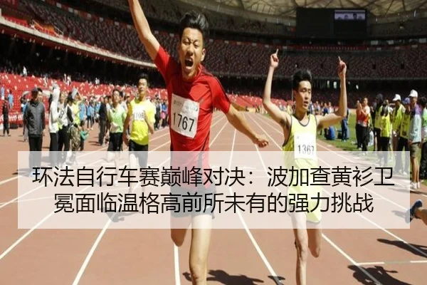 环法自行车赛巅峰对决：波加查黄衫卫冕面临温格高前所未有的强力挑战