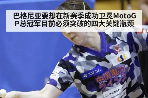 巴格尼亚要想在新赛季成功卫冕MotoGP总冠军目前必须突破的四大关键瓶颈